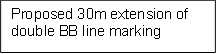 Proposed 30m extension of double BB line marking
