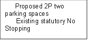      Proposed 2P two parking spaces
      Existing statutory No Stopping 
