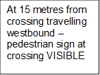 At 15 metres from crossing travelling westbound – pedestrian sign at crossing VISIBLE